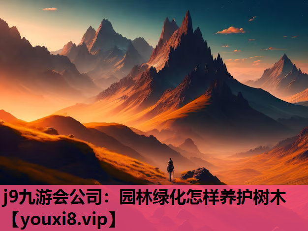 j9九游会公司：园林绿化怎样养护树木