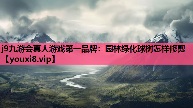 j9九游会真人游戏第一品牌：园林绿化球树怎样修剪