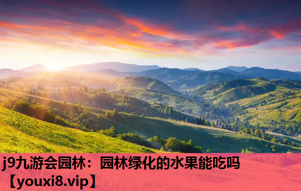 j9九游会园林：园林绿化的水果能吃吗