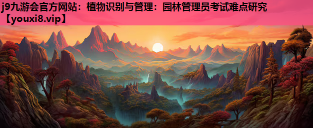 j9九游会官方网站：植物识别与管理：园林管理员考试难点研究