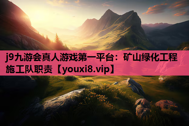 j9九游会真人游戏第一平台：矿山绿化工程施工队职责