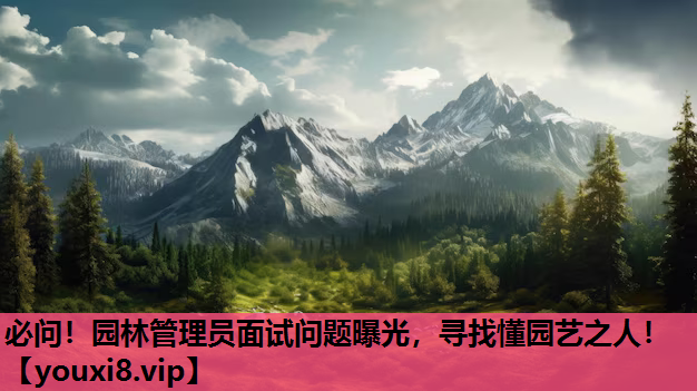 必问！园林管理员面试问题曝光，寻找懂园艺之人！