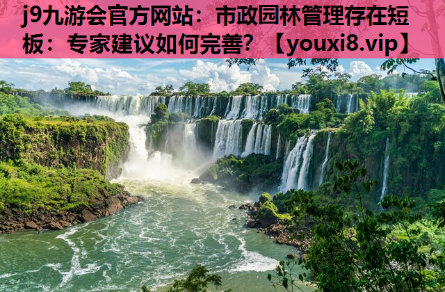 j9九游会官方网站：市政园林管理存在短板：专家建议如何完善？