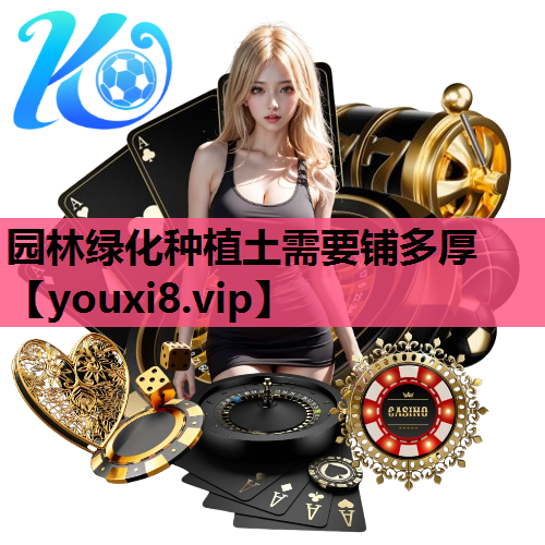 园林绿化种植土需要铺多厚