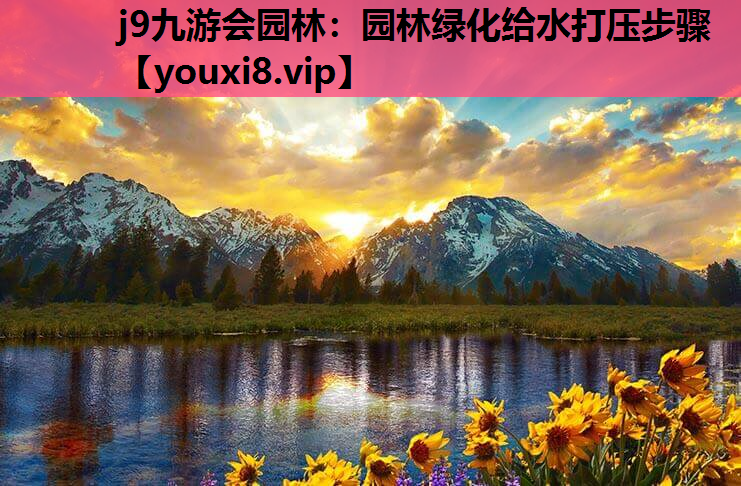 j9九游会园林：园林绿化给水打压步骤