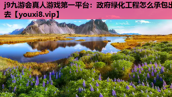 j9九游会真人游戏第一平台：政府绿化工程怎么承包出去