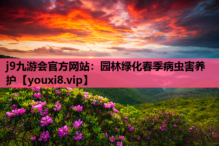 j9九游会官方网站：园林绿化春季病虫害养护