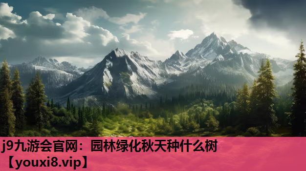 j9九游会官网：园林绿化秋天种什么树