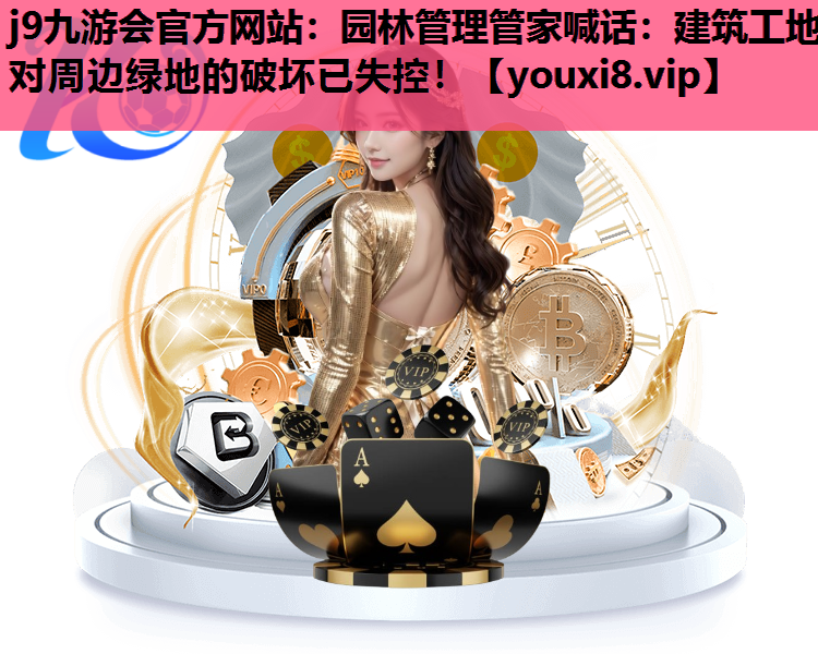 j9九游会官方网站：园林管理管家喊话：建筑工地对周边绿地的破坏已失控！