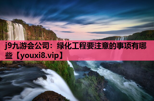 j9九游会公司：绿化工程要注意的事项有哪些